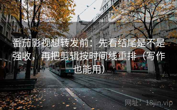 番茄影视想转发前:先看结尾是不是强收,再把剪辑按时间线重排(写作也能用) 番茄影视想转发前:先看结尾是不是强收,再把剪辑按时间线重排(写作也能用)