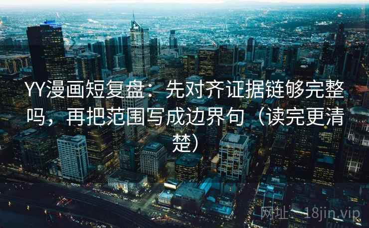 YY漫画短复盘：先对齐证据链够完整吗，再把范围写成边界句（读完更清楚）