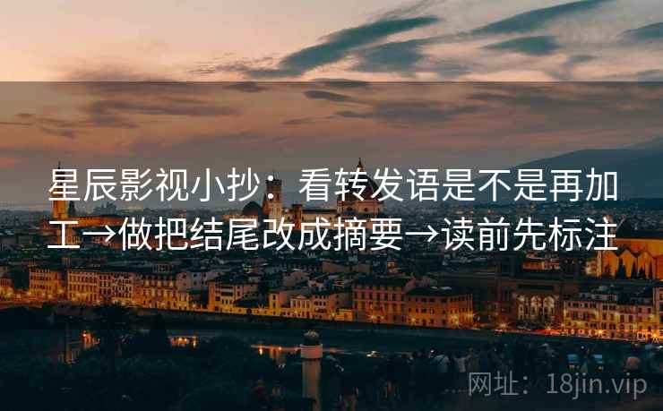 星辰影视小抄:看转发语是不是再加工→做把结尾改成摘要→读前先标注 星辰影视小抄:看转发语是不是再加工→做把结尾改成摘要→读前先标注