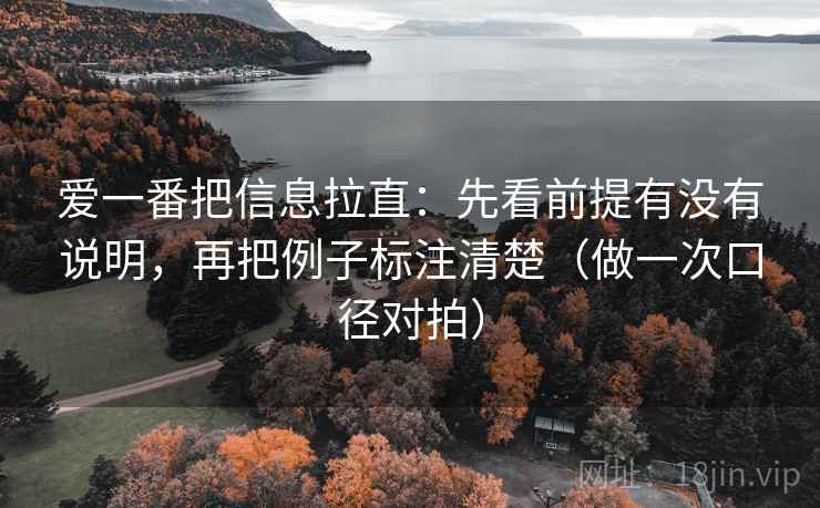 爱一番把信息拉直:先看前提有没有说明,再把例子标注清楚(做一次口径对拍) 爱一番把信息拉直:先看前提有没有说明,再把例子标注清楚(做一次口径对拍)