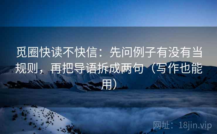 觅圈快读不快信:先问例子有没有当规则,再把导语拆成两句(写作也能用) 觅圈快读不快信:先问例子有没有当规则,再把导语拆成两句(写作也能用)