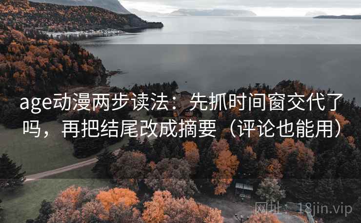 age动漫两步读法:先抓时间窗交代了吗,再把结尾改成摘要(评论也能用) age动漫两步读法:先抓时间窗交代了吗,再把结尾改成摘要(评论也能用)