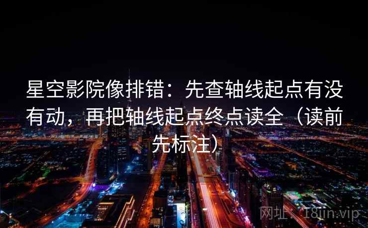 星空影院像排错:先查轴线起点有没有动,再把轴线起点终点读全(读前先标注) 星空影院像排错:先查轴线起点有没有动,再把轴线起点终点读全(读前先标注)