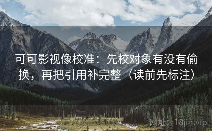 可可影视像校准:先校对象有没有偷换,再把引用补完整(读前先标注) 可可影视像校准:先校对象有没有偷换,再把引用补完整(读前先标注)