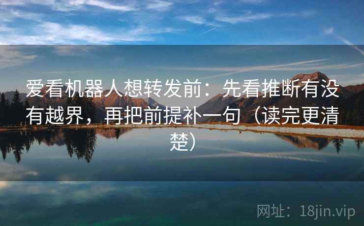爱看机器人想转发前:先看推断有没有越界,再把前提补一句(读完更清楚) 爱看机器人想转发前:先看推断有没有越界,再把前提补一句(读完更清楚)