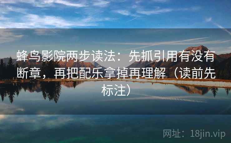 蜂鸟影院两步读法:先抓引用有没有断章,再把配乐拿掉再理解(读前先标注) 蜂鸟影院两步读法:先抓引用有没有断章,再把配乐拿掉再理解(读前先标注)