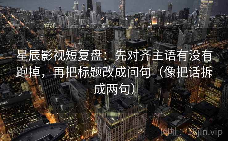 星辰影视短复盘:先对齐主语有没有跑掉,再把标题改成问句(像把话拆成两句) 星辰影视短复盘:先对齐主语有没有跑掉,再把标题改成问句(像把话拆成两句)