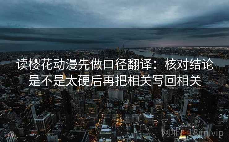 读樱花动漫先做口径翻译:核对结论是不是太硬后再把相关写回相关 读樱花动漫先做口径翻译:核对结论是不是太硬后再把相关写回相关