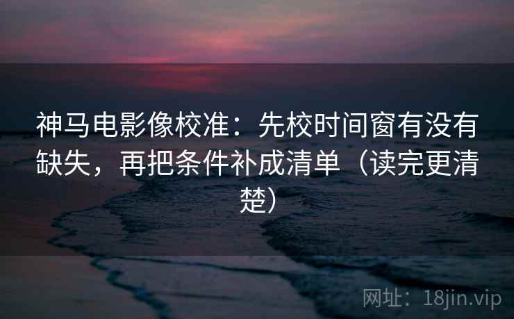 神马电影像校准:先校时间窗有没有缺失,再把条件补成清单(读完更清楚) 神马电影像校准:先校时间窗有没有缺失,再把条件补成清单(读完更清楚)