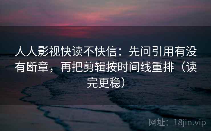 人人影视快读不快信:先问引用有没有断章,再把剪辑按时间线重排(读完更稳) 人人影视快读不快信:先问引用有没有断章,再把剪辑按时间线重排(读完更稳)