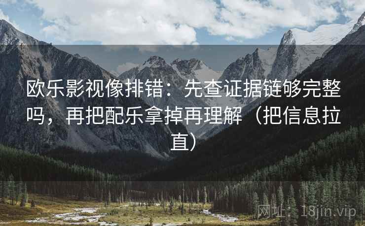 欧乐影视像排错:先查证据链够完整吗,再把配乐拿掉再理解(把信息拉直) 欧乐影视像排错:先查证据链够完整吗,再把配乐拿掉再理解(把信息拉直)
