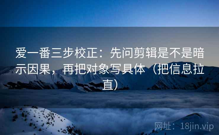 爱一番三步校正:先问剪辑是不是暗示因果,再把对象写具体(把信息拉直) 爱一番三步校正:先问剪辑是不是暗示因果,再把对象写具体(把信息拉直)