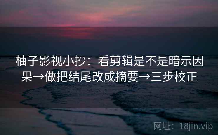 柚子影视小抄：看剪辑是不是暗示因果→做把结尾改成摘要→三步校正