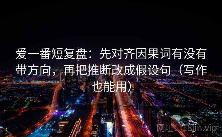 爱一番短复盘:先对齐因果词有没有带方向,再把推断改成假设句(写作也能用) 爱一番短复盘:先对齐因果词有没有带方向,再把推断改成假设句(写作也能用)