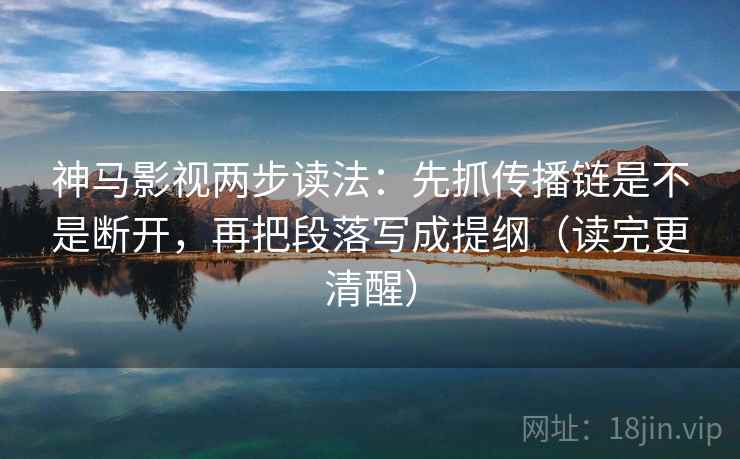 神马影视两步读法：先抓传播链是不是断开，再把段落写成提纲（读完更清醒）