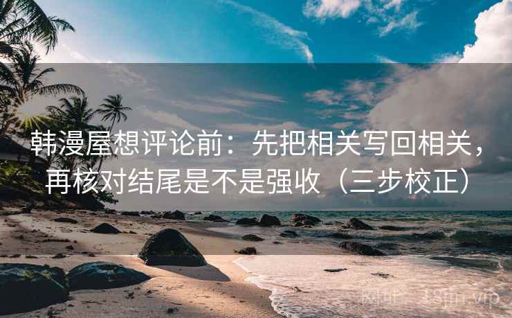 韩漫屋想评论前:先把相关写回相关,再核对结尾是不是强收(三步校正) 韩漫屋想评论前:先把相关写回相关,再核对结尾是不是强收(三步校正)