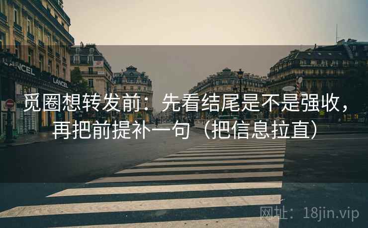觅圈想转发前:先看结尾是不是强收,再把前提补一句(把信息拉直) 觅圈想转发前:先看结尾是不是强收,再把前提补一句(把信息拉直)