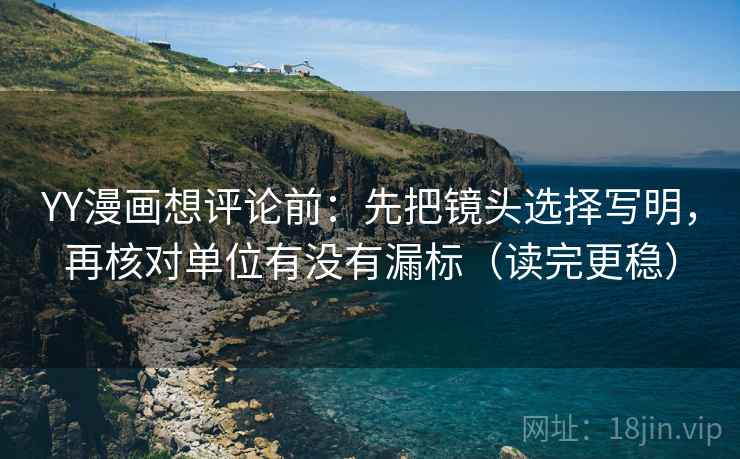YY漫画想评论前:先把镜头选择写明,再核对单位有没有漏标(读完更稳) YY漫画想评论前:先把镜头选择写明,再核对单位有没有漏标(读完更稳)
