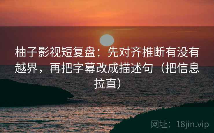 柚子影视短复盘:先对齐推断有没有越界,再把字幕改成描述句(把信息拉直) 柚子影视短复盘:先对齐推断有没有越界,再把字幕改成描述句(把信息拉直)