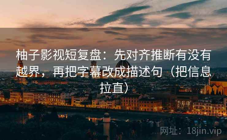柚子影视短复盘:先对齐推断有没有越界,再把字幕改成描述句(把信息拉直) 柚子影视短复盘:先对齐推断有没有越界,再把字幕改成描述句(把信息拉直)