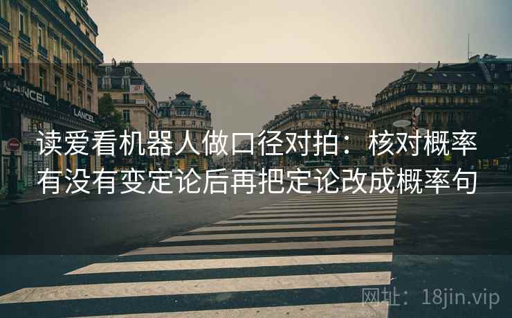 读爱看机器人做口径对拍:核对概率有没有变定论后再把定论改成概率句 读爱看机器人做口径对拍:核对概率有没有变定论后再把定论改成概率句