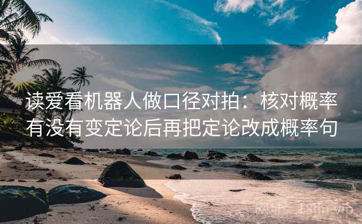 读爱看机器人做口径对拍：核对概率有没有变定论后再把定论改成概率句