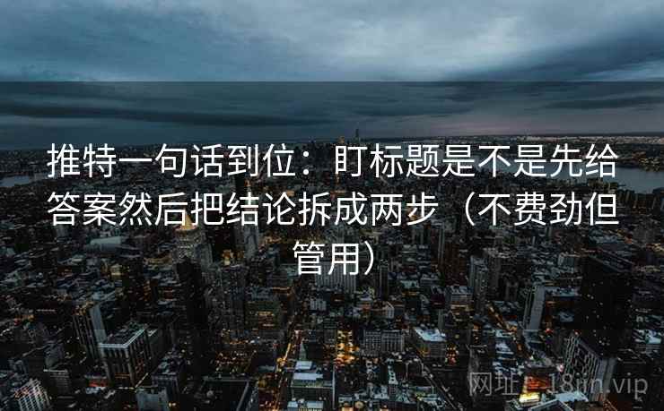 推特一句话到位:盯标题是不是先给答案然后把结论拆成两步(不费劲但管用) 推特一句话到位:盯标题是不是先给答案然后把结论拆成两步(不费劲但管用)