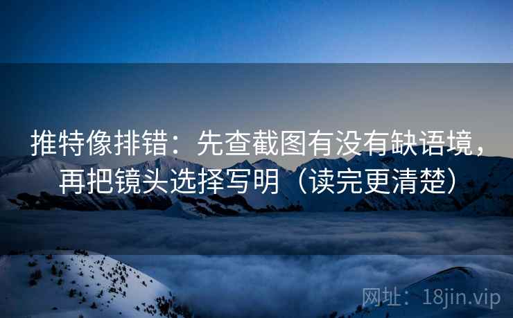 推特像排错:先查截图有没有缺语境,再把镜头选择写明(读完更清楚) 推特像排错:先查截图有没有缺语境,再把镜头选择写明(读完更清楚)