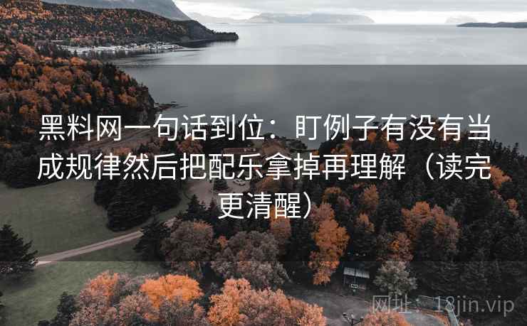 黑料网一句话到位：盯例子有没有当成规律然后把配乐拿掉再理解（读完更清醒）