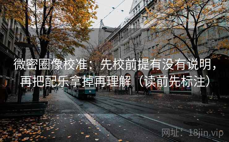 微密圈像校准：先校前提有没有说明，再把配乐拿掉再理解（读前先标注）