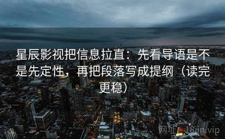星辰影视把信息拉直：先看导语是不是先定性，再把段落写成提纲（读完更稳）