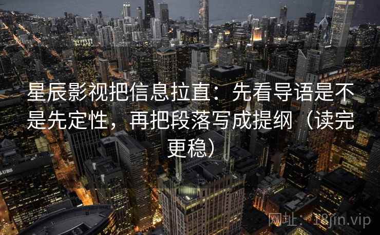 星辰影视把信息拉直:先看导语是不是先定性,再把段落写成提纲(读完更稳) 星辰影视把信息拉直:先看导语是不是先定性,再把段落写成提纲(读完更稳)