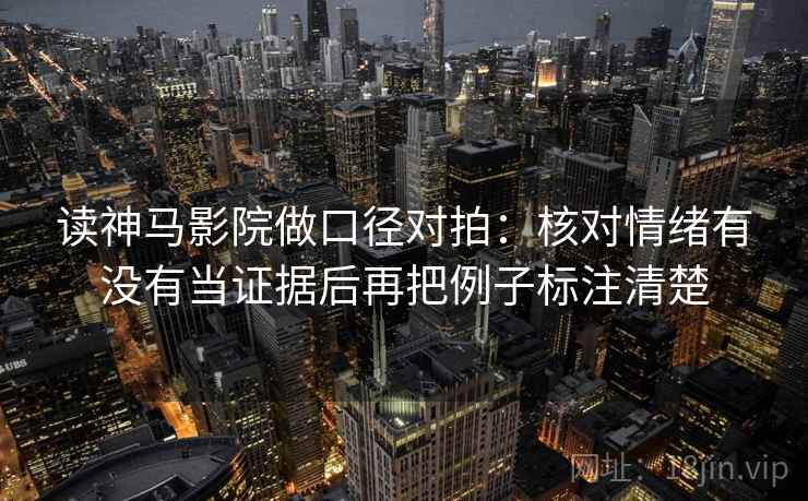 读神马影院做口径对拍:核对情绪有没有当证据后再把例子标注清楚 读神马影院做口径对拍:核对情绪有没有当证据后再把例子标注清楚
