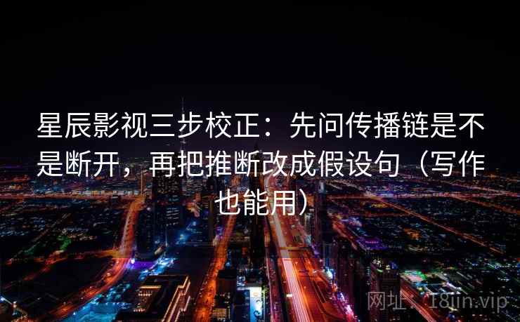 星辰影视三步校正：先问传播链是不是断开，再把推断改成假设句（写作也能用）