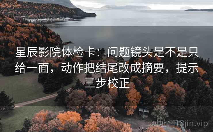 星辰影院体检卡:问题镜头是不是只给一面,动作把结尾改成摘要,提示三步校正 星辰影院体检卡:问题镜头是不是只给一面,动作把结尾改成摘要,提示三步校正