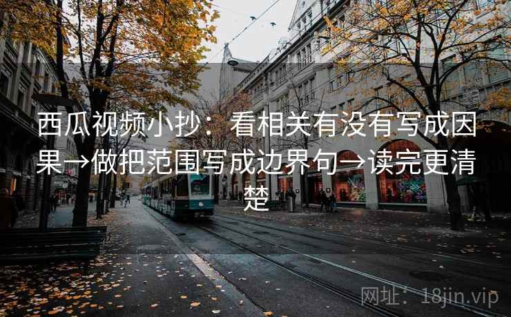 西瓜视频小抄：看相关有没有写成因果→做把范围写成边界句→读完更清楚