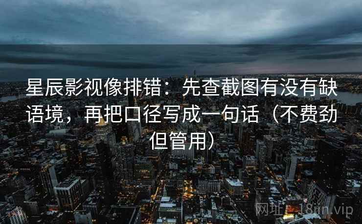星辰影视像排错:先查截图有没有缺语境,再把口径写成一句话(不费劲但管用) 星辰影视像排错:先查截图有没有缺语境,再把口径写成一句话(不费劲但管用)