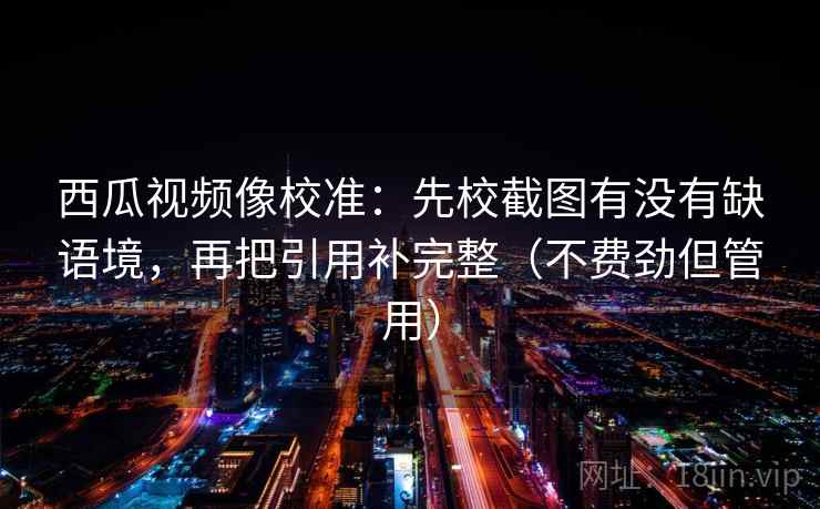 西瓜视频像校准:先校截图有没有缺语境,再把引用补完整(不费劲但管用) 西瓜视频像校准:先校截图有没有缺语境,再把引用补完整(不费劲但管用)