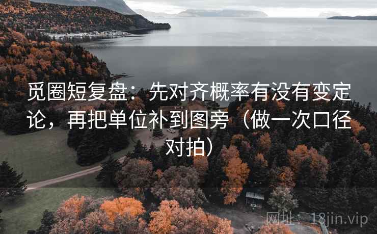觅圈短复盘:先对齐概率有没有变定论,再把单位补到图旁(做一次口径对拍) 觅圈短复盘:先对齐概率有没有变定论,再把单位补到图旁(做一次口径对拍)