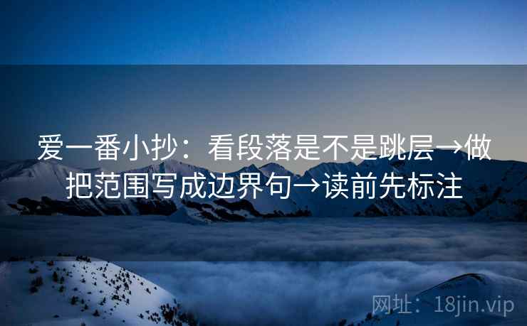 爱一番小抄：看段落是不是跳层→做把范围写成边界句→读前先标注