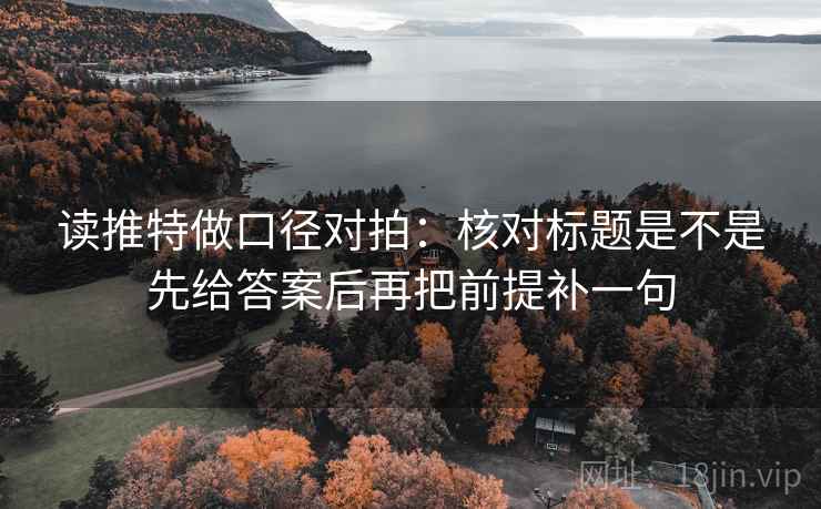 读推特做口径对拍:核对标题是不是先给答案后再把前提补一句 读推特做口径对拍:核对标题是不是先给答案后再把前提补一句