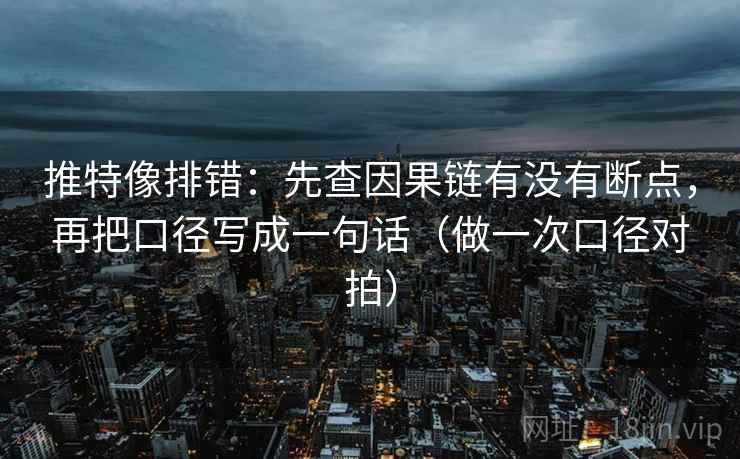 推特像排错：先查因果链有没有断点，再把口径写成一句话（做一次口径对拍）