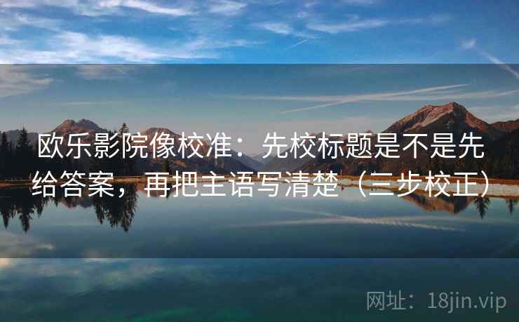欧乐影院像校准:先校标题是不是先给答案,再把主语写清楚(三步校正) 欧乐影院像校准:先校标题是不是先给答案,再把主语写清楚(三步校正)
