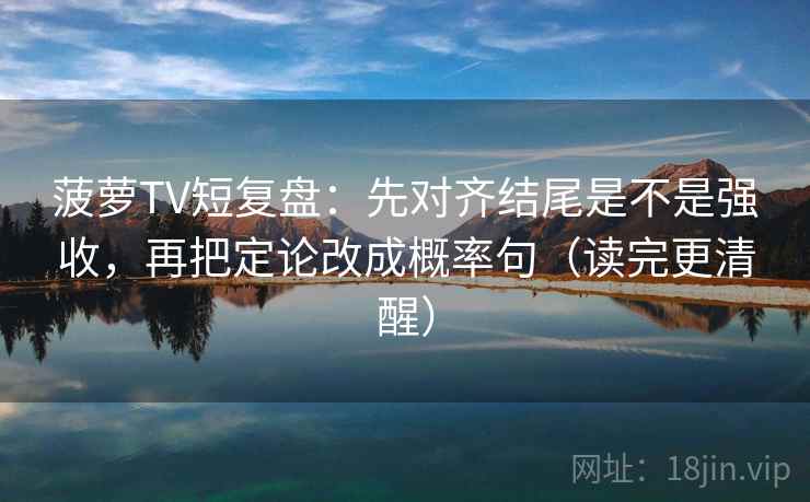 菠萝TV短复盘：先对齐结尾是不是强收，再把定论改成概率句（读完更清醒）