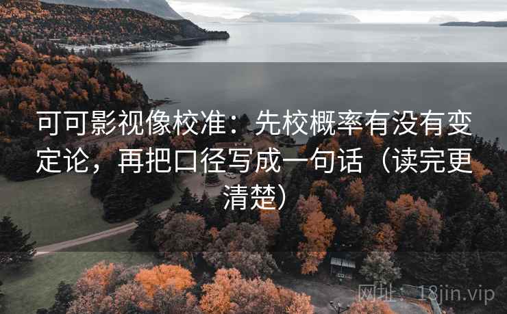 可可影视像校准：先校概率有没有变定论，再把口径写成一句话（读完更清楚）