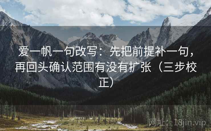 爱一帆一句改写：先把前提补一句，再回头确认范围有没有扩张（三步校正）