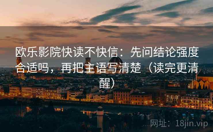 欧乐影院快读不快信:先问结论强度合适吗,再把主语写清楚(读完更清醒) 欧乐影院快读不快信:先问结论强度合适吗,再把主语写清楚(读完更清醒)
