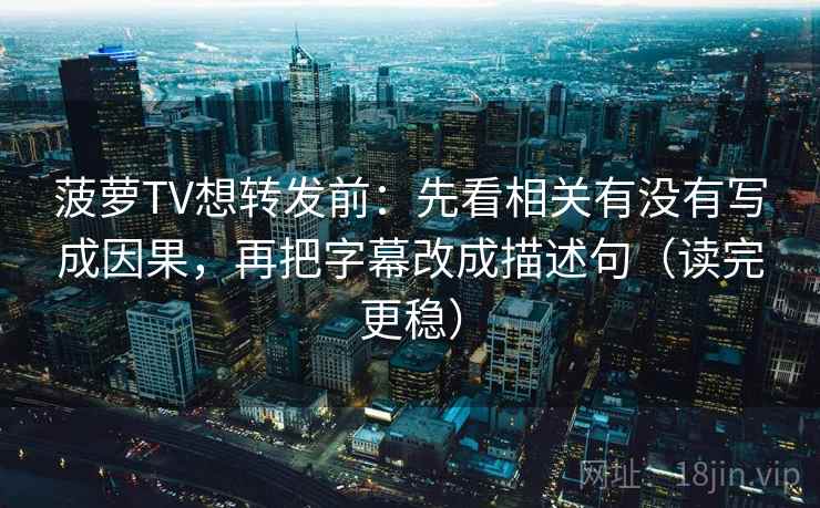 菠萝TV想转发前:先看相关有没有写成因果,再把字幕改成描述句(读完更稳) 菠萝TV想转发前:先看相关有没有写成因果,再把字幕改成描述句(读完更稳)