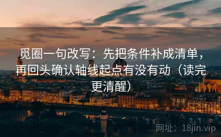 觅圈一句改写：先把条件补成清单，再回头确认轴线起点有没有动（读完更清醒）