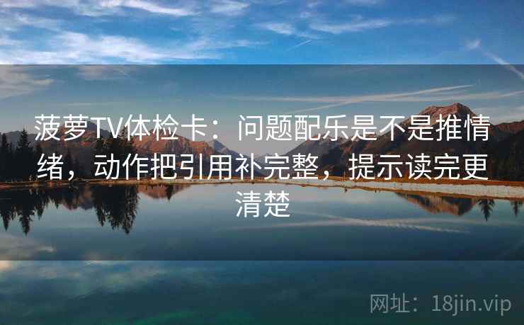 菠萝TV体检卡:问题配乐是不是推情绪,动作把引用补完整,提示读完更清楚 菠萝TV体检卡:问题配乐是不是推情绪,动作把引用补完整,提示读完更清楚